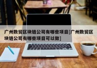 广州数贸区块链公司有哪些项目[广州数贸区块链公司有哪些项目可以做]