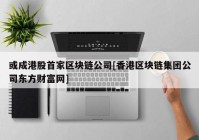 或成港股首家区块链公司[香港区块链集团公司东方财富网]