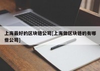 上海最好的区块链公司[上海做区块链的有哪些公司]