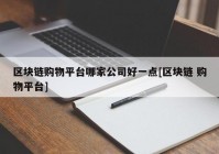 区块链购物平台哪家公司好一点[区块链 购物平台]