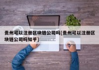 贵州可以注册区块链公司吗[贵州可以注册区块链公司吗知乎]