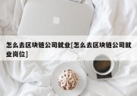 怎么去区块链公司就业[怎么去区块链公司就业岗位]