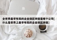 全世界最早布局的企业级区块链是哪个公司[什么是世界上最早布局的企业级区块链]