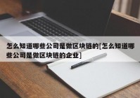 怎么知道哪些公司是做区块链的[怎么知道哪些公司是做区块链的企业]