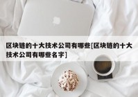 区块链的十大技术公司有哪些[区块链的十大技术公司有哪些名字]