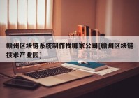 赣州区块链系统制作找哪家公司[赣州区块链技术产业园]