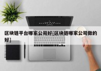 区块链平台哪家公司好[区块链哪家公司做的好]