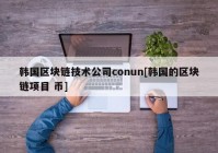 韩国区块链技术公司conun[韩国的区块链项目 币]