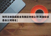 如何注册英国基金发展区块链公司[英国投资基金公司排名]