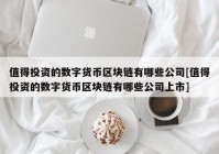 值得投资的数字货币区块链有哪些公司[值得投资的数字货币区块链有哪些公司上市]