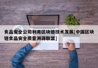 食品安全公司利用区块链技术发展[中国区块链食品安全质量溯源联盟]