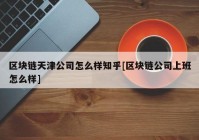 区块链天津公司怎么样知乎[区块链公司上班怎么样]