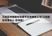 江苏区块链股权交易平台有哪些公司[江苏股权交易中心 区块链]